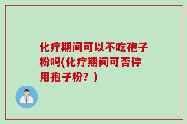 化疗期间可以不吃孢子粉吗(化疗期间可否停用孢子粉?)