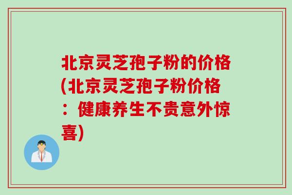北京灵芝孢子粉的价格(北京灵芝孢子粉价格：健康养生不贵意外惊喜)