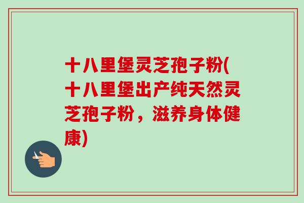 十八里堡灵芝孢子粉(十八里堡出产纯天然灵芝孢子粉，滋养身体健康)