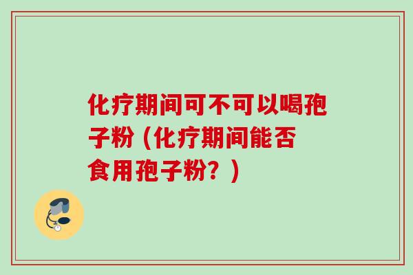 化疗期间可不可以喝孢子粉 (化疗期间能否食用孢子粉?)