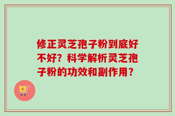 修正灵芝孢子粉到底好不好？科学解析灵芝孢子粉的功效和副作用？