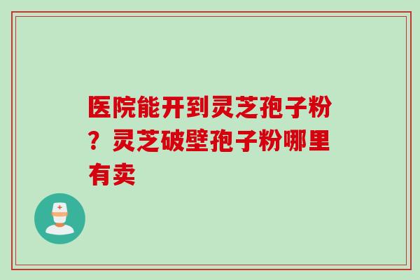 医院能开到灵芝孢子粉？灵芝破壁孢子粉哪里有卖