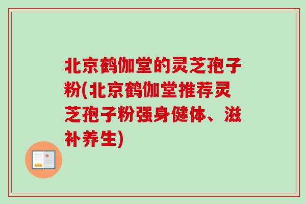 北京鹤伽堂的灵芝孢子粉(北京鹤伽堂推荐灵芝孢子粉强身健体、滋补养生)