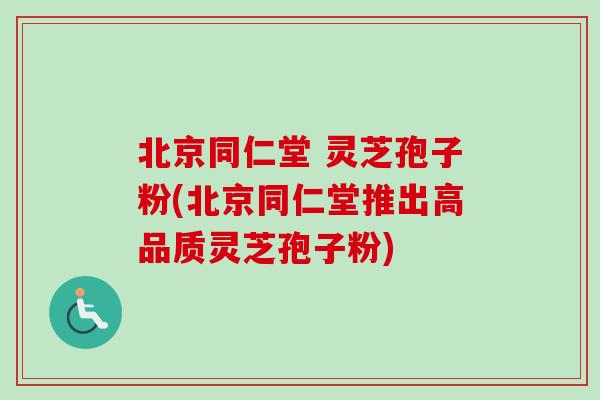 北京同仁堂 灵芝孢子粉(北京同仁堂推出高品质灵芝孢子粉)