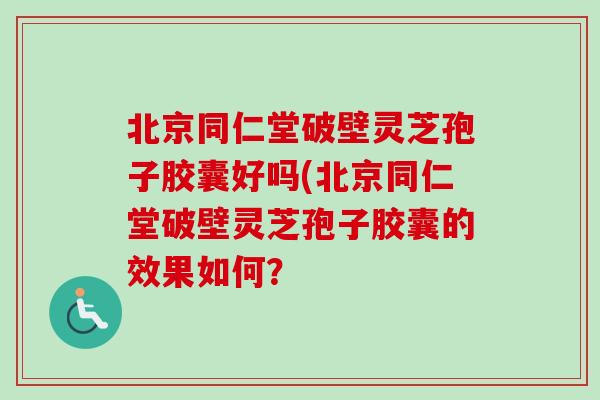 北京同仁堂破壁灵芝孢子胶囊好吗(北京同仁堂破壁灵芝孢子胶囊的效果如何?