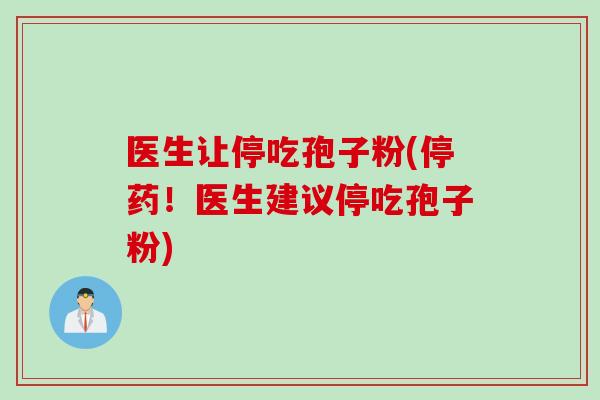 医生让停吃孢子粉(停药!医生建议停吃孢子粉)