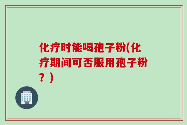化疗时能喝孢子粉(化疗期间可否服用孢子粉？)