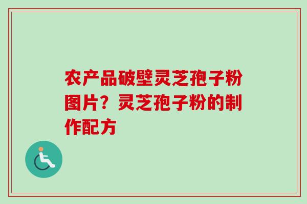 农产品破壁灵芝孢子粉图片？灵芝孢子粉的制作配方