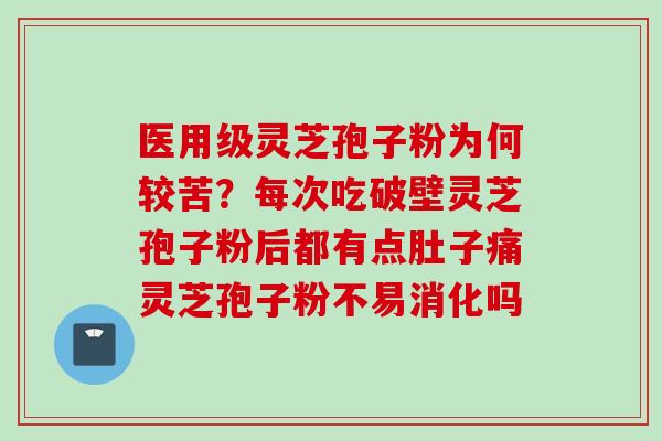 医用级灵芝孢子粉为何较苦？每次吃破壁灵芝孢子粉后都有点肚子痛灵芝孢子粉不易消化吗