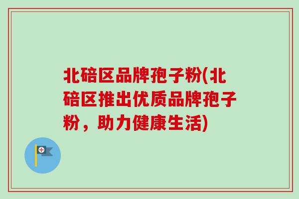 北碚区品牌孢子粉(北碚区推出优质品牌孢子粉,助力健康生活)