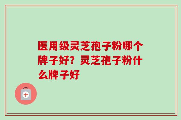 医用级灵芝孢子粉哪个牌子好?灵芝孢子粉什么牌子好