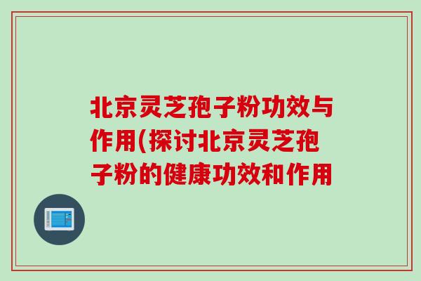 北京灵芝孢子粉功效与作用(探讨北京灵芝孢子粉的健康功效和作用
