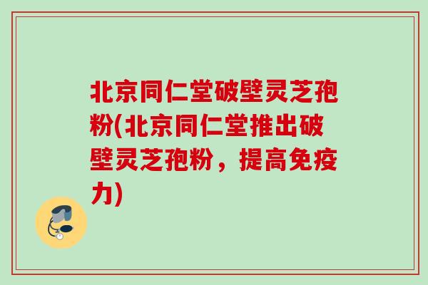 北京同仁堂破壁灵芝孢粉(北京同仁堂推出破壁灵芝孢粉，提高免疫力)