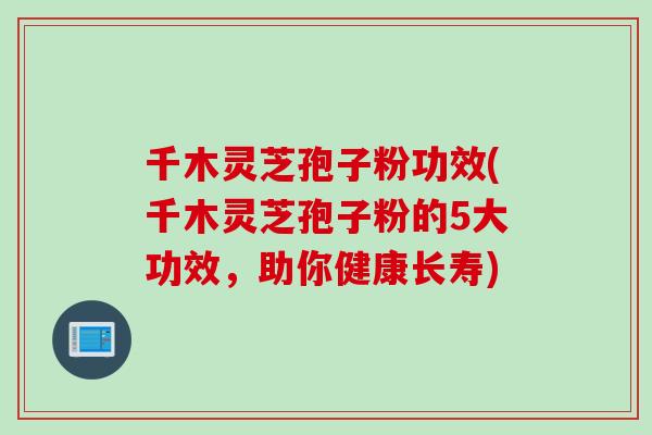 千木灵芝孢子粉功效(千木灵芝孢子粉的5大功效,助你健康长寿)