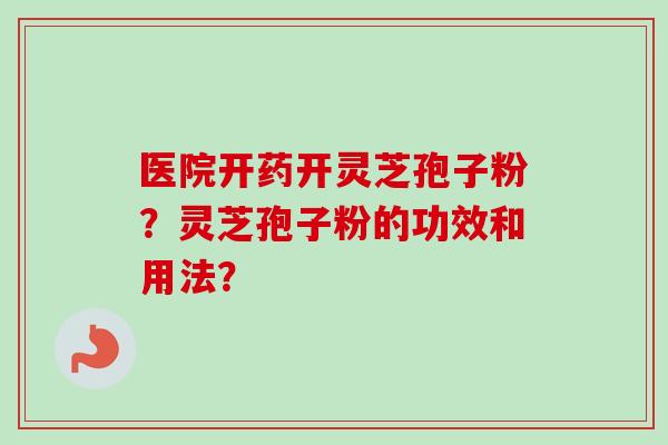 医院开药开灵芝孢子粉?灵芝孢子粉的功效和用法?