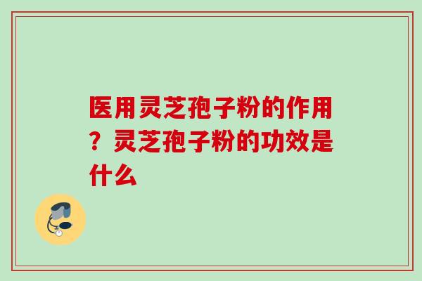 医用灵芝孢子粉的作用?灵芝孢子粉的功效是什么