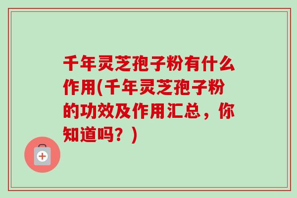 千年灵芝孢子粉有什么作用(千年灵芝孢子粉的功效及作用汇总,你知道吗?)