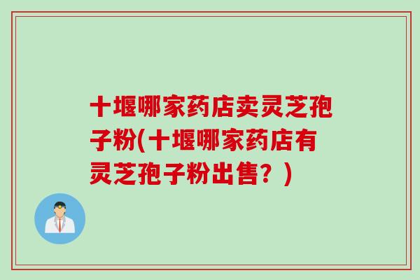 十堰哪家药店卖灵芝孢子粉(十堰哪家药店有灵芝孢子粉出售?) 十堰哪家药店卖灵芝孢子粉(十堰哪家药店有灵芝孢子粉出售?)