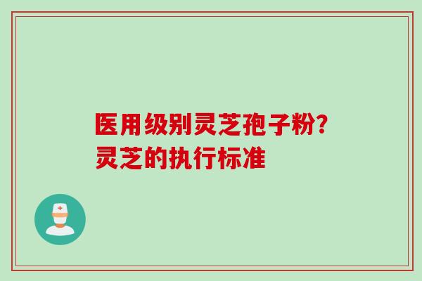 医用级别灵芝孢子粉?灵芝的执行标准
