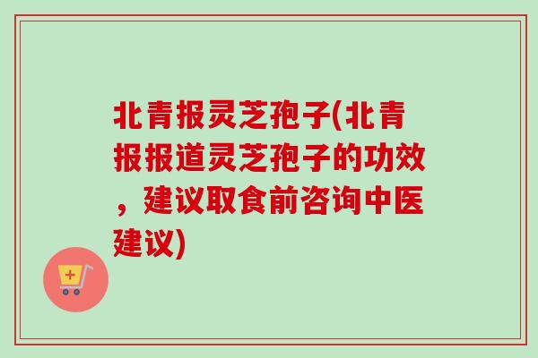 北青报灵芝孢子(北青报报道灵芝孢子的功效,建议取食前咨询中医建议) 北青报灵芝孢子(北青报报道灵芝孢子的功效,建议取食前咨询中医建议)