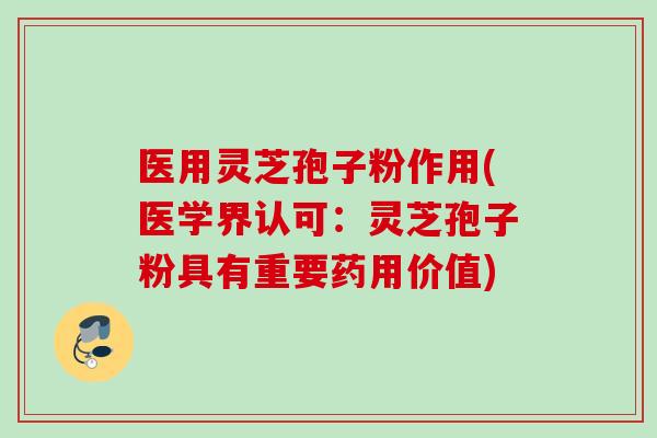 医用灵芝孢子粉作用(医学界认可:灵芝孢子粉具有重要药用价值)
