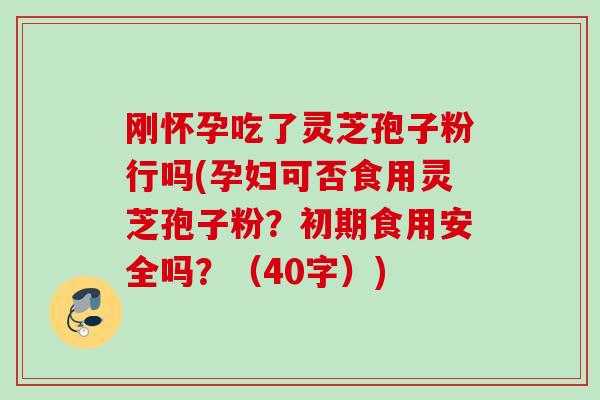 刚怀孕吃了灵芝孢子粉行吗(孕妇可否食用灵芝孢子粉？初期食用安全吗？（40字）)