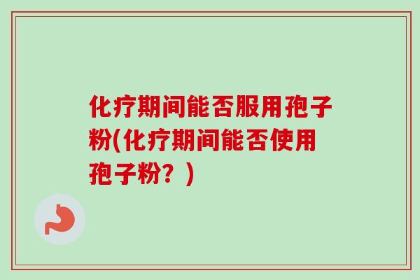 化疗期间能否服用孢子粉(化疗期间能否使用孢子粉?)