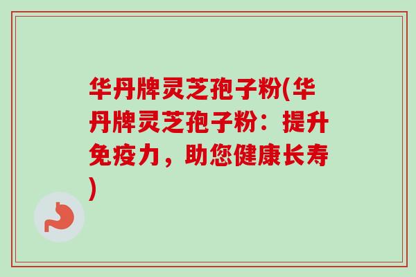 华丹牌灵芝孢子粉(华丹牌灵芝孢子粉:提升免疫力,助您健康长寿)