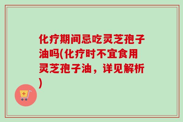 化疗期间忌吃灵芝孢子油吗(化疗时不宜食用灵芝孢子油,详见解析)