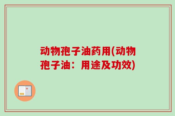 动物孢子油药用(动物孢子油：用途及功效)