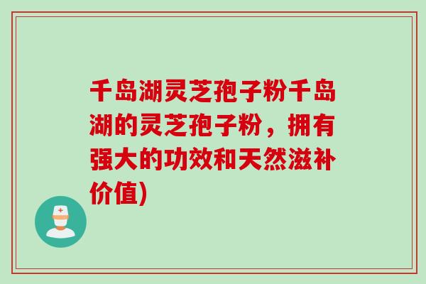 千岛湖灵芝孢子粉千岛湖的灵芝孢子粉，拥有强大的功效和天然滋补价值)