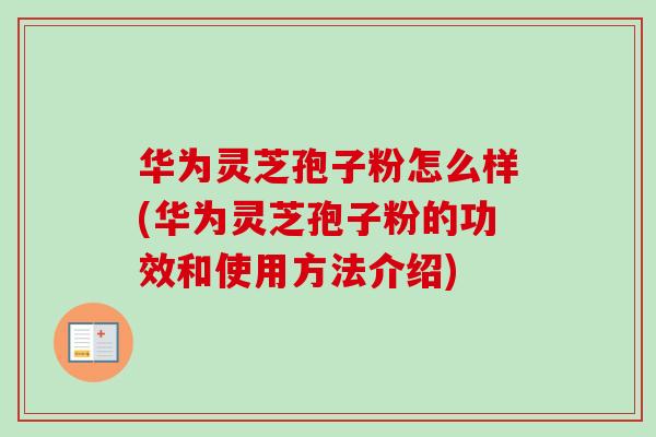 华为灵芝孢子粉怎么样(华为灵芝孢子粉的功效和使用方法介绍)