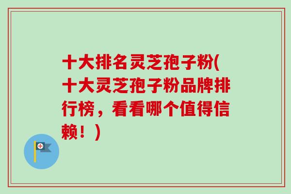 十大排名灵芝孢子粉(十大灵芝孢子粉品牌排行榜,看看哪个值得信赖!) 十大排名灵芝孢子粉(十大灵芝孢子粉品牌排行榜,看看哪个值得信赖!)