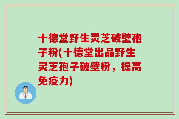 十德堂野生灵芝破壁孢子粉(十德堂出品野生灵芝孢子破壁粉,提高免疫力)