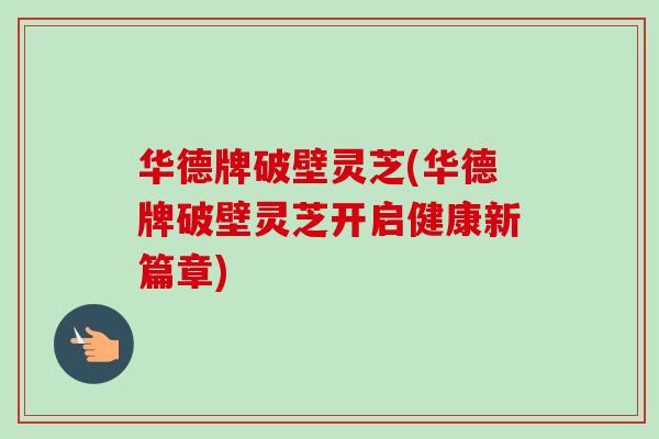 华德牌破壁灵芝(华德牌破壁灵芝开启健康新篇章)