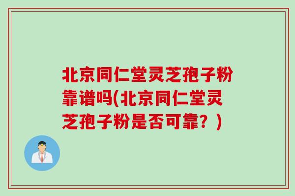 北京同仁堂灵芝孢子粉靠谱吗(北京同仁堂灵芝孢子粉是否可靠?)