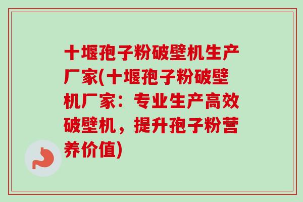 十堰孢子粉破壁机生产厂家(十堰孢子粉破壁机厂家:专业生产高效破壁机,提升孢子粉营养价值)