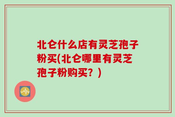 北仑什么店有灵芝孢子粉买(北仑哪里有灵芝孢子粉购买？)