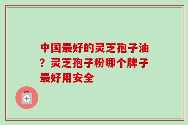 中国最好的灵芝孢子油？灵芝孢子粉哪个牌子最好用安全
