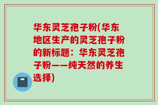 华东灵芝孢子粉(华东地区生产的灵芝孢子粉的新标题：华东灵芝孢子粉——纯天然的养生选择)