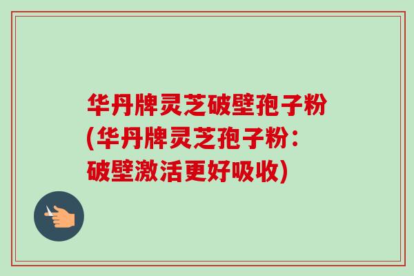 华丹牌灵芝破壁孢子粉(华丹牌灵芝孢子粉:破壁激活更好吸收)