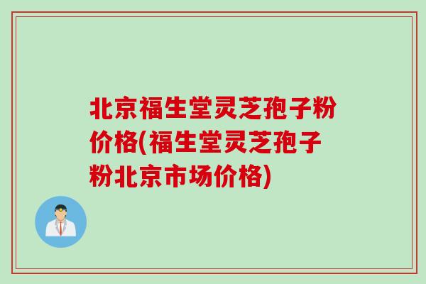 北京福生堂灵芝孢子粉价格(福生堂灵芝孢子粉北京市场价格) 北京福生堂灵芝孢子粉价格(福生堂灵芝孢子粉北京市场价格)