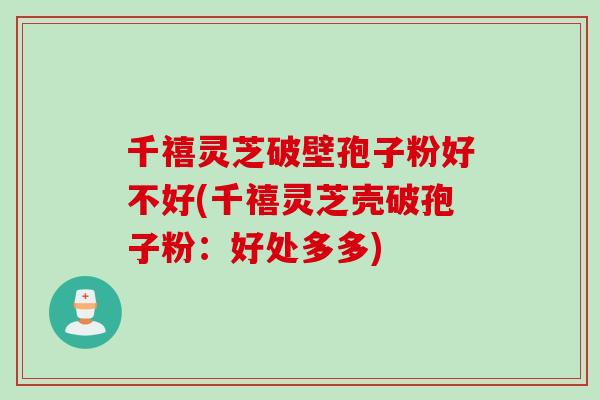 千禧灵芝破壁孢子粉好不好(千禧灵芝壳破孢子粉:好处多多)