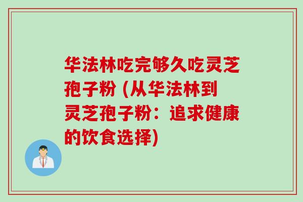 华法林吃完够久吃灵芝孢子粉 (从华法林到灵芝孢子粉:追求健康的饮食选择)