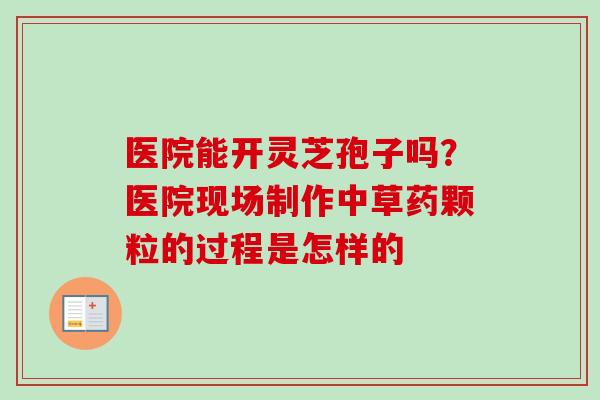 医院能开灵芝孢子吗？医院现场制作中草药颗粒的过程是怎样的