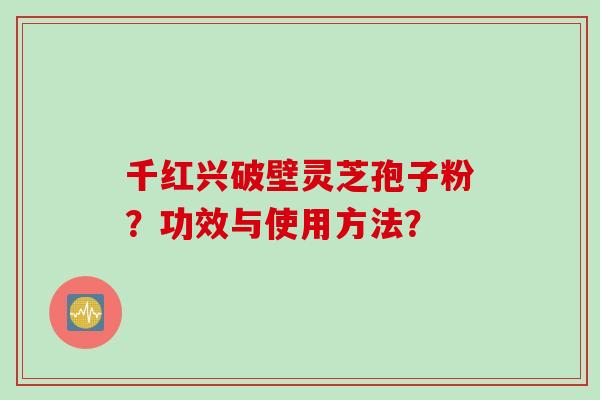 千红兴破壁灵芝孢子粉？功效与使用方法？