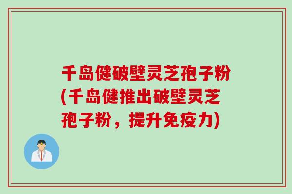 千岛健破壁灵芝孢子粉(千岛健推出破壁灵芝孢子粉,提升免疫力)