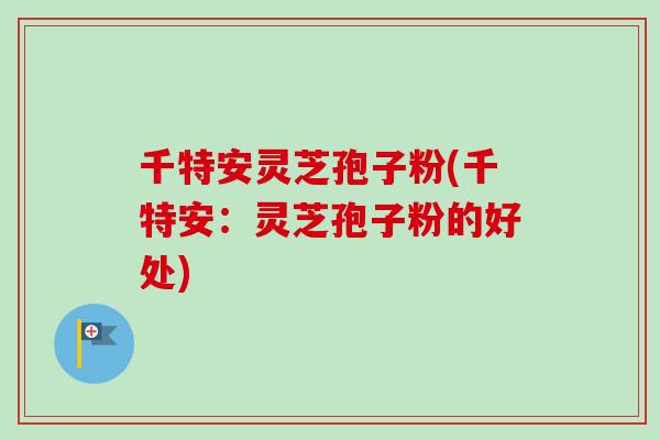 千特安灵芝孢子粉(千特安：灵芝孢子粉的好处)