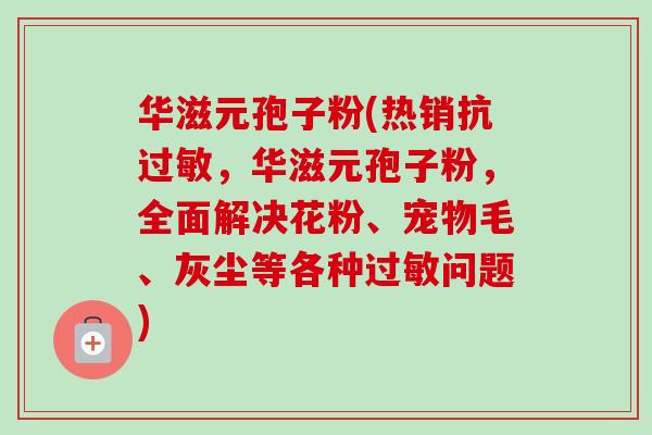 华滋元孢子粉(热销抗过敏,华滋元孢子粉,全面解决花粉、宠物毛、灰尘等各种过敏问题)