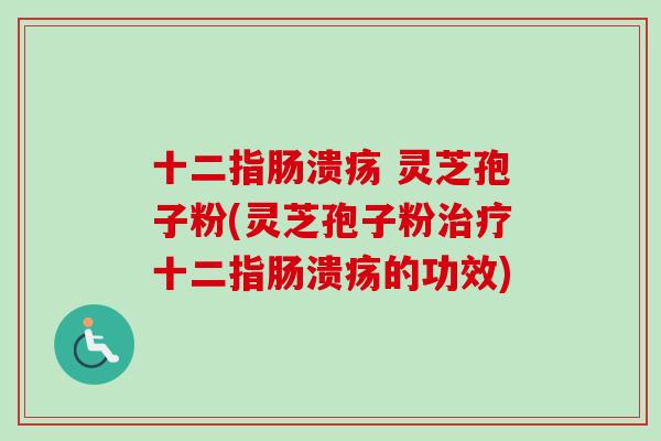十二指肠溃疡 灵芝孢子粉(灵芝孢子粉治疗十二指肠溃疡的功效)